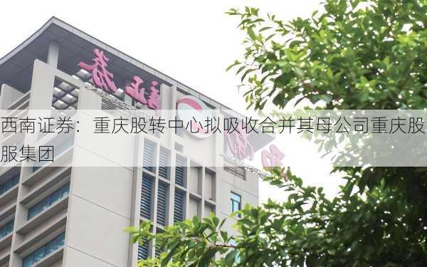 西南证券：重庆股转中心拟吸收合并其母公司重庆股服集团