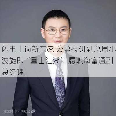 闪电上岗新东家 公募投研副总周小波旋即“重出江湖” 履职海富通副总经理