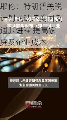 耶伦：特朗普关税计划或破坏美国反通胀进程 提高家庭及企业成本