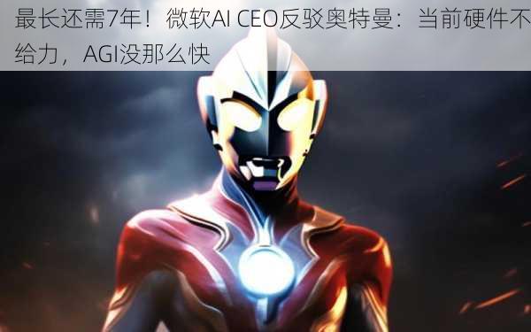 最长还需7年！微软AI CEO反驳奥特曼：当前硬件不给力，AGI没那么快