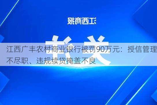 江西广丰农村商业银行被罚90万元：授信管理不尽职、违规续贷掩盖不良