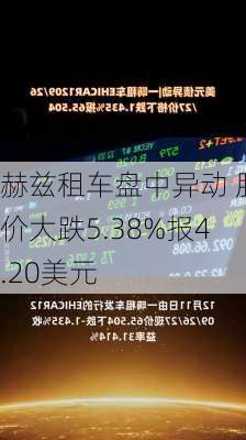 赫兹租车盘中异动 股价大跌5.38%报4.20美元