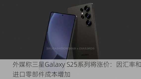 外媒称三星Galaxy S25系列将涨价：因汇率和进口零部件成本增加